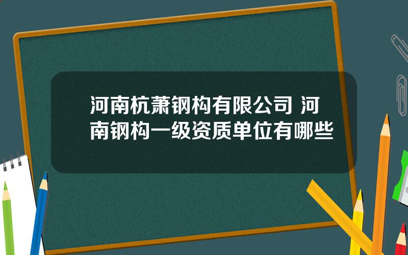 河南杭萧钢构有限公司 河南钢构一级资质单位有哪些